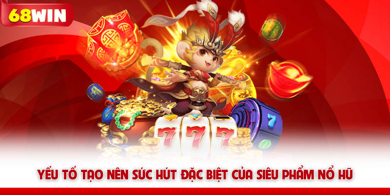 Nổ Hũ 68WIN – Quay Là Nổ, Săn Jackpot Là Đổi Đời 6 Yếu tố tạo nên sức hút đặc biệt của siêu phẩm nổ hũ 68win